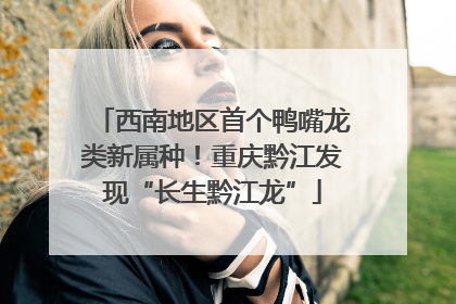 西南地区首个鸭嘴龙类新属种！重庆黔江发现“长生黔江龙”